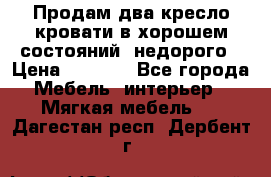 Продам два кресло кровати в хорошем состояний  недорого › Цена ­ 3 000 - Все города Мебель, интерьер » Мягкая мебель   . Дагестан респ.,Дербент г.